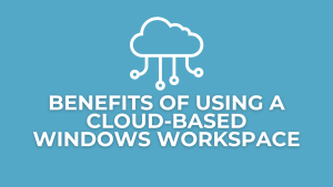 Benefits of Using a Cloud-Based Windows Workspace